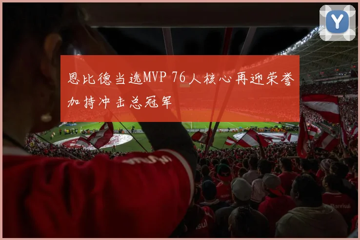 恩比德当选MVP 76人核心再迎荣誉加持冲击总冠军