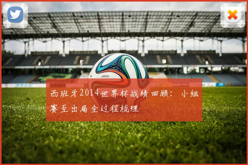 西班牙2014世界杯战绩回顾：小组赛至出局全过程梳理