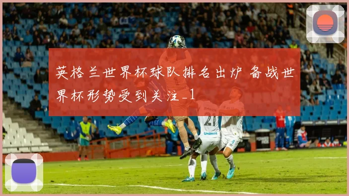 英格兰世界杯球队排名出炉 备战世界杯形势受到关注_1