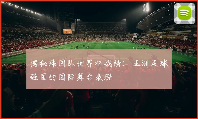 揭秘韩国队世界杯战绩：亚洲足球强国的国际舞台表现
