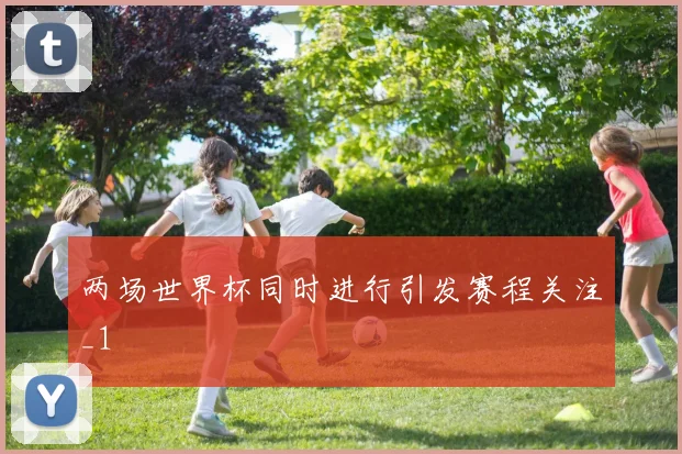 两场世界杯同时进行引发赛程关注_1