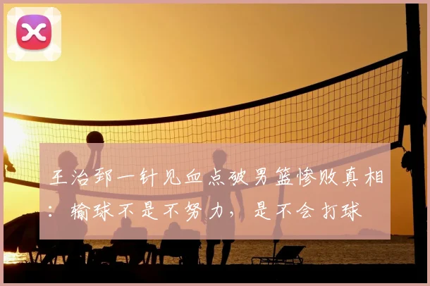 王治郅一针见血点破男篮惨败真相：输球不是不努力，是不会打球