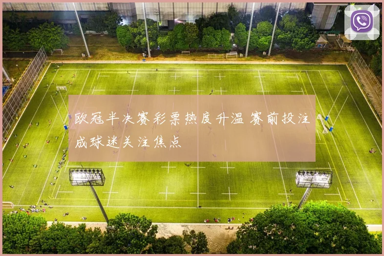 欧冠半决赛彩票热度升温 赛前投注成球迷关注焦点