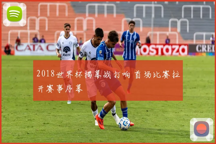 2018世界杯揭幕战打响 首场比赛拉开赛事序幕