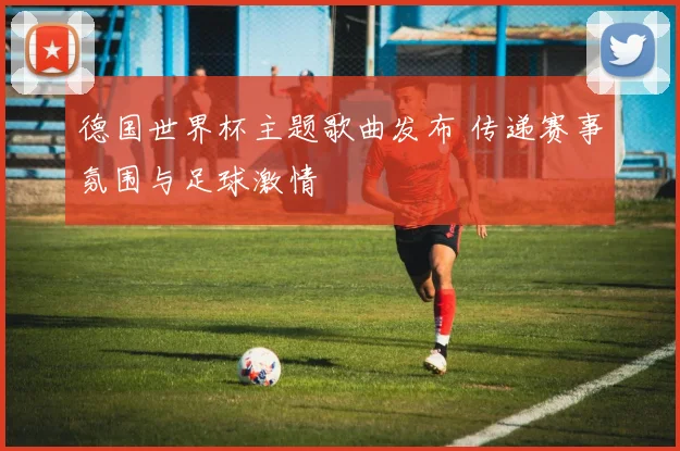 德国世界杯主题歌曲发布 传递赛事氛围与足球激情