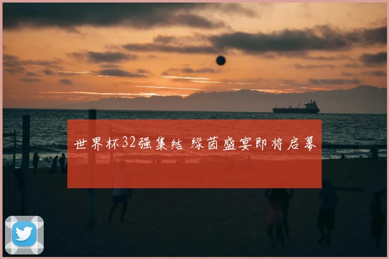 世界杯32强集结 绿茵盛宴即将启幕