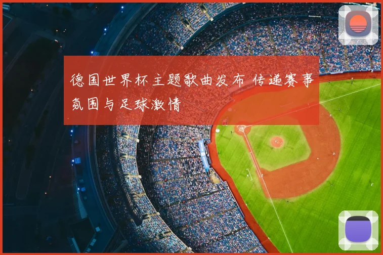 德国世界杯主题歌曲发布 传递赛事氛围与足球激情