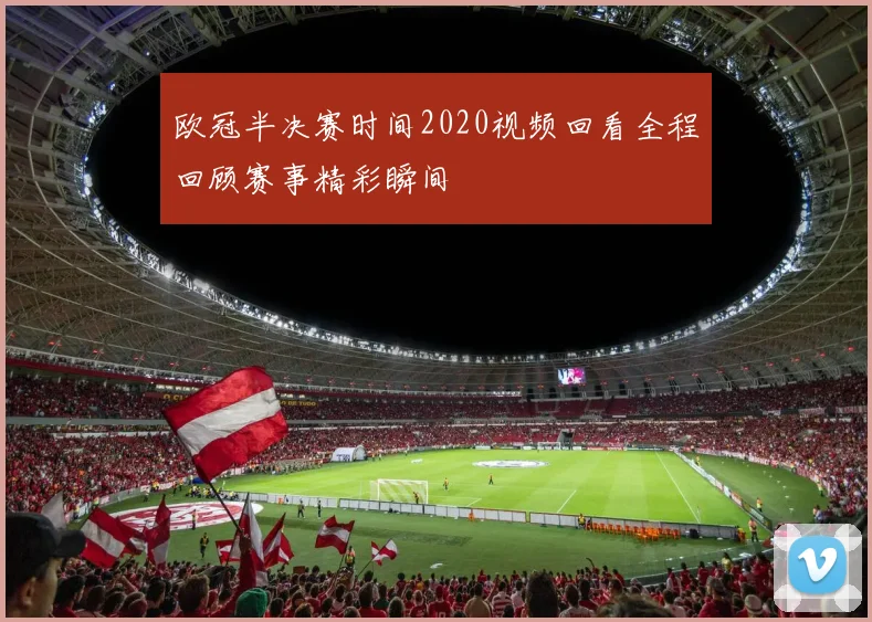 欧冠半决赛时间2020视频回看全程回顾赛事精彩瞬间