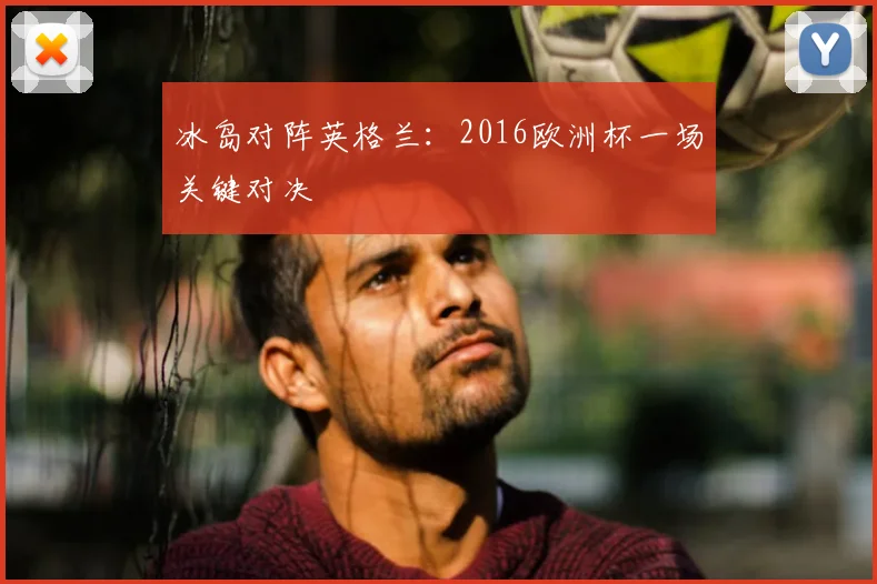 冰岛对阵英格兰：2016欧洲杯一场关键对决