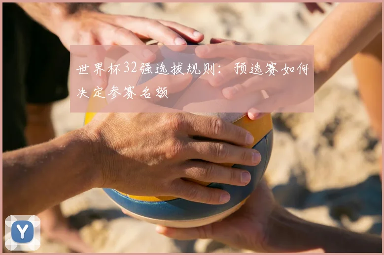 世界杯32强选拔规则:预选赛如何决定参赛名额