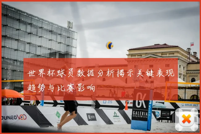 世界杯球员数据分析揭示关键表现趋势与比赛影响