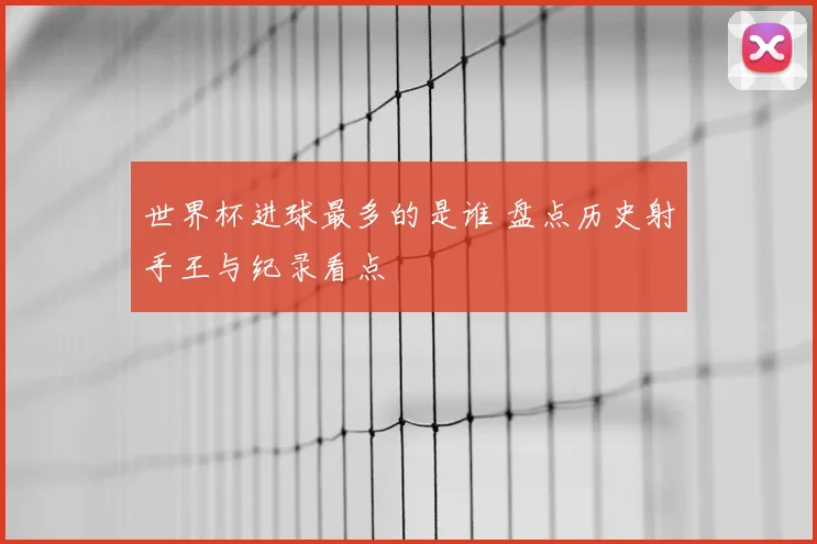 世界杯进球最多的是谁 盘点历史射手王与纪录看点