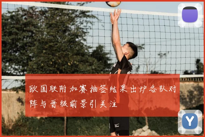 欧国联附加赛抽签结果出炉各队对阵与晋级前景引关注