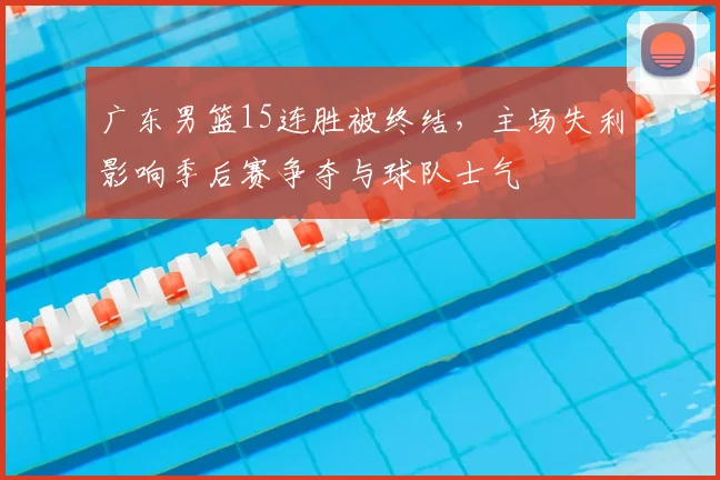 广东男篮15连胜被终结，主场失利影响季后赛争夺与球队士气