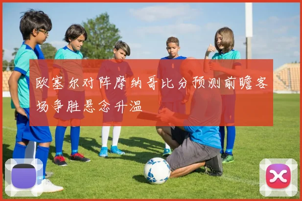 欧塞尔对阵摩纳哥比分预测前瞻客场争胜悬念升温
