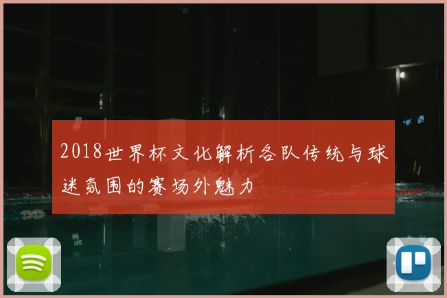 2018世界杯文化解析各队传统与球迷氛围的赛场外魅力