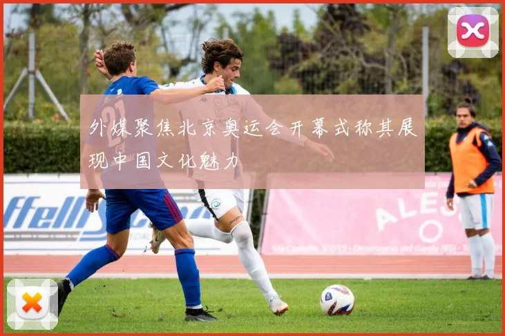 外媒聚焦北京奥运会开幕式称其展现中国文化魅力