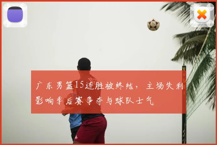 广东男篮15连胜被终结，主场失利影响季后赛争夺与球队士气