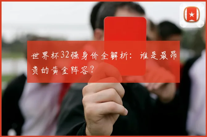 世界杯32强身价全解析：谁是最昂贵的黄金阵容？
