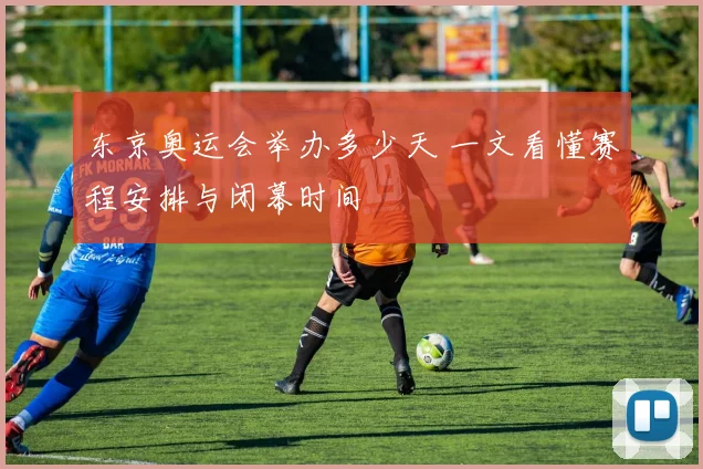 东京奥运会举办多少天 一文看懂赛程安排与闭幕时间