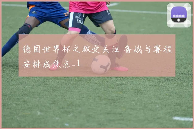 德国世界杯之旅受关注 备战与赛程安排成焦点_1