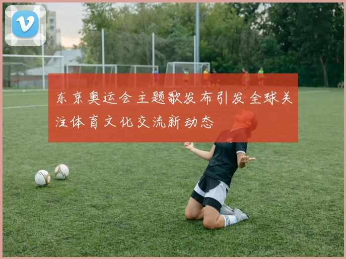 东京奥运会主题歌发布引发全球关注体育文化交流新动态
