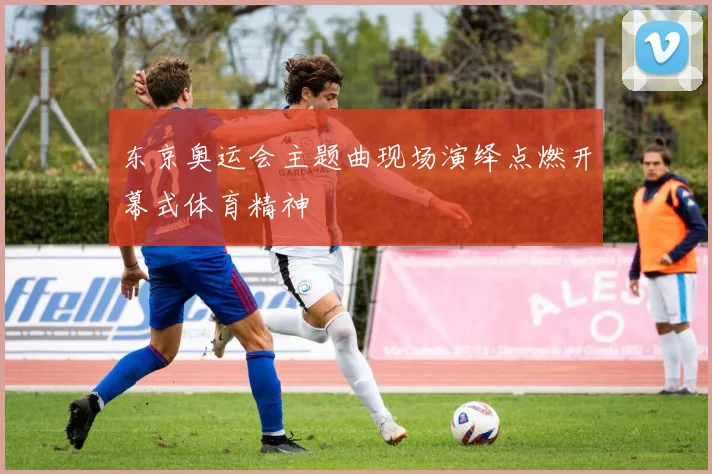 东京奥运会主题曲现场演绎点燃开幕式体育精神