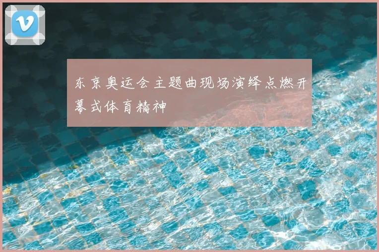 东京奥运会主题曲现场演绎点燃开幕式体育精神