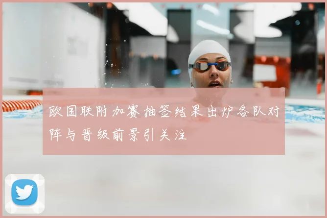 欧国联附加赛抽签结果出炉各队对阵与晋级前景引关注