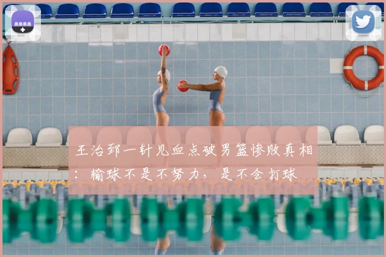 王治郅一针见血点破男篮惨败真相：输球不是不努力，是不会打球