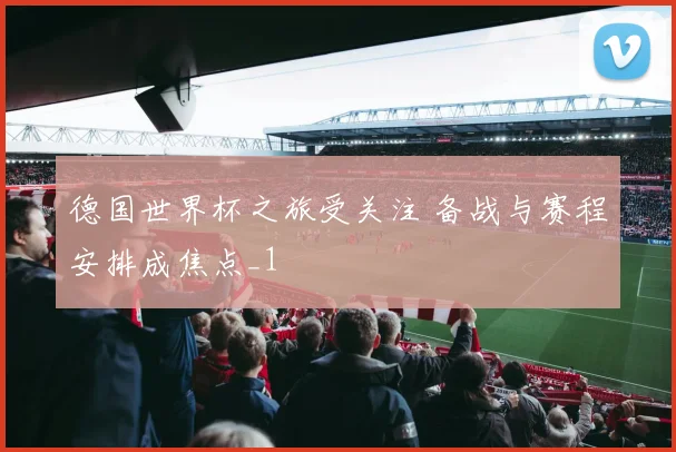 德国世界杯之旅受关注 备战与赛程安排成焦点_1