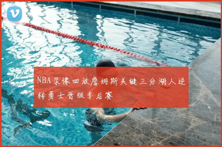 NBA录像回放詹姆斯关键三分湖人逆转勇士晋级季后赛