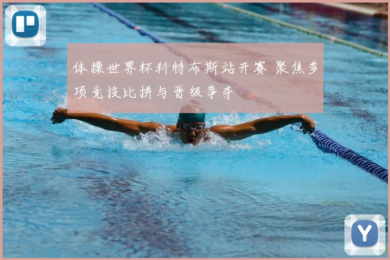 体操世界杯科特布斯站开赛 聚焦多项竞技比拼与晋级争夺