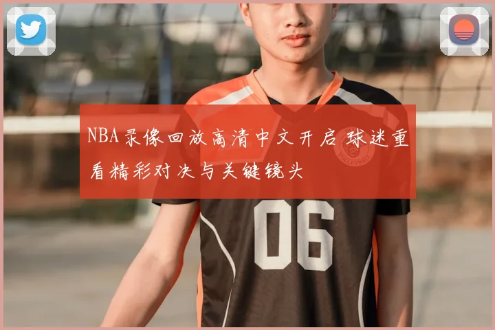 NBA录像回放高清中文开启 球迷重看精彩对决与关键镜头