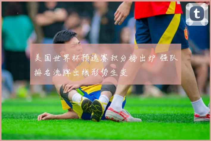 美国世界杯预选赛积分榜出炉 强队排名洗牌出线形势生变