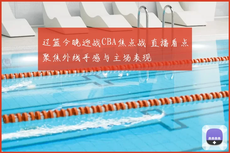 辽篮今晚迎战CBA焦点战 直播看点聚焦外线手感与主场表现