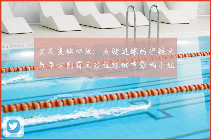 女足集锦回放：关键进球防守镜头与争议判罚及定位球细节影响小组出线形势