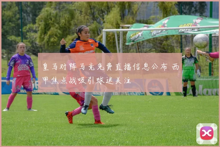 皇马对阵马竞免费直播信息公布 西甲焦点战吸引球迷关注