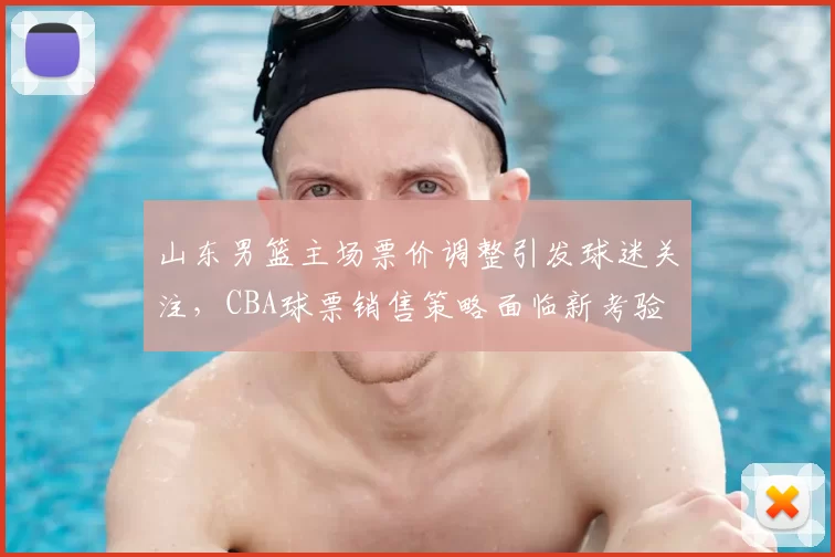 山东男篮主场票价调整引发球迷关注,CBA球票销售策略面临新考验
