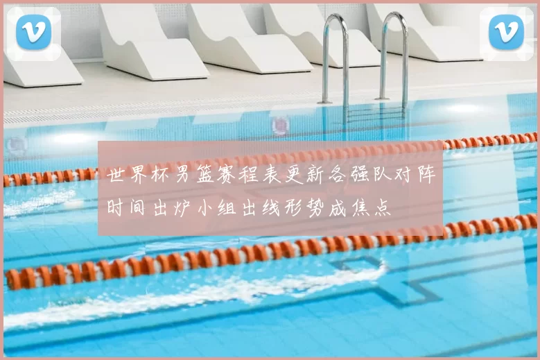 世界杯男篮赛程表更新各强队对阵时间出炉小组出线形势成焦点