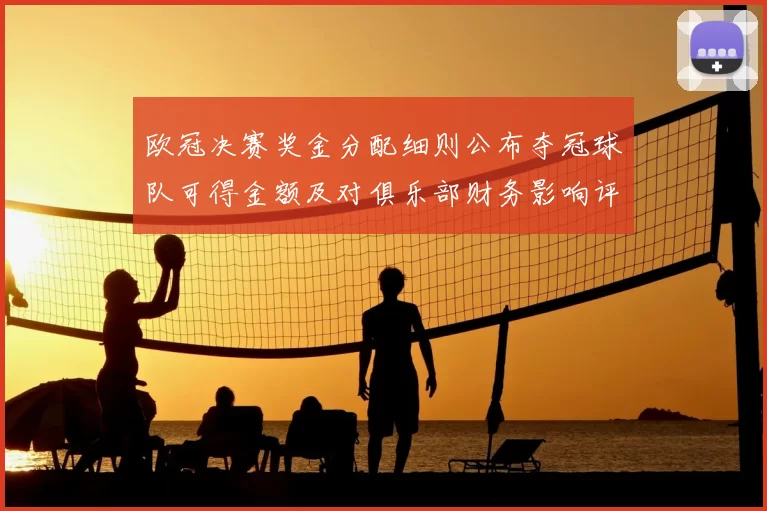 欧冠决赛奖金分配细则公布夺冠球队可得金额及对俱乐部财务影响评估