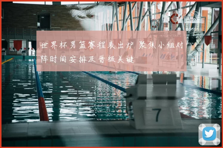 世界杯男篮赛程表出炉 聚焦小组对阵时间安排及晋级关键