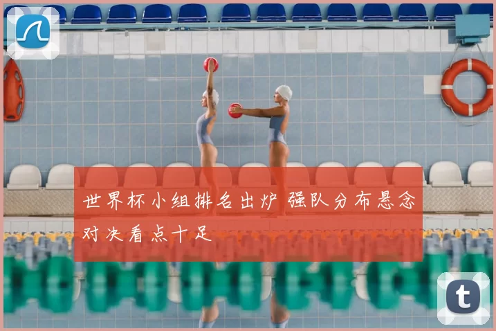 世界杯小组排名出炉 强队分布悬念对决看点十足