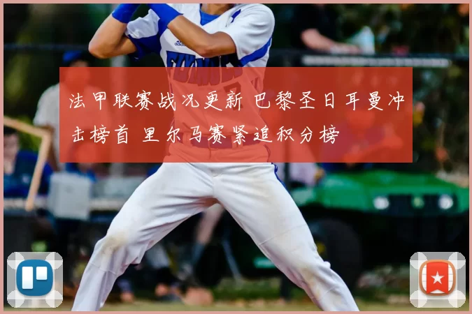 法甲联赛战况更新 巴黎圣日耳曼冲击榜首 里尔马赛紧追积分榜