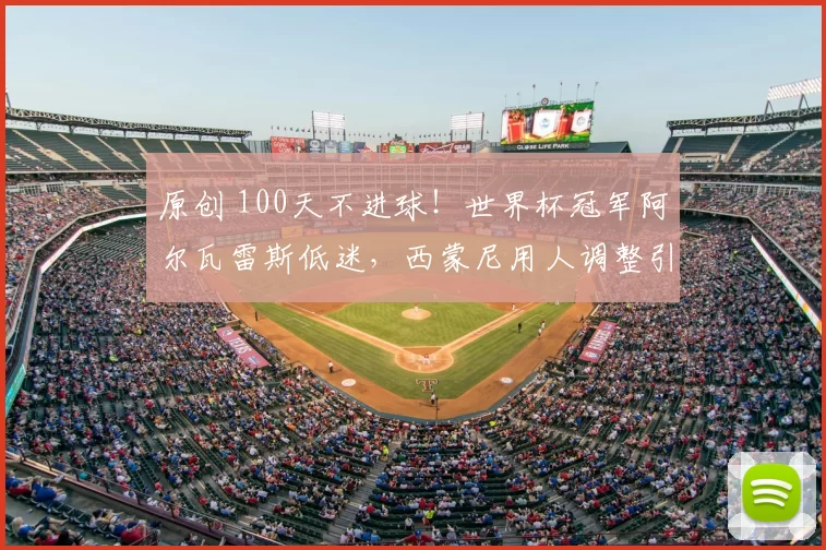 原创 100天不进球！世界杯冠军阿尔瓦雷斯低迷，西蒙尼用人调整引关注