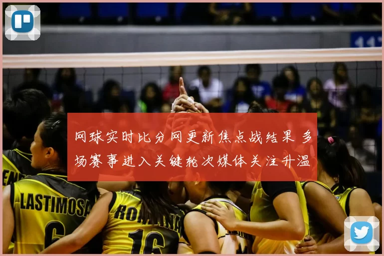 网球实时比分网更新焦点战结果 多场赛事进入关键轮次媒体关注升温