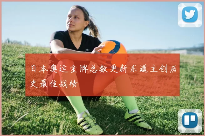 日本奥运金牌总数更新东道主创历史最佳战绩