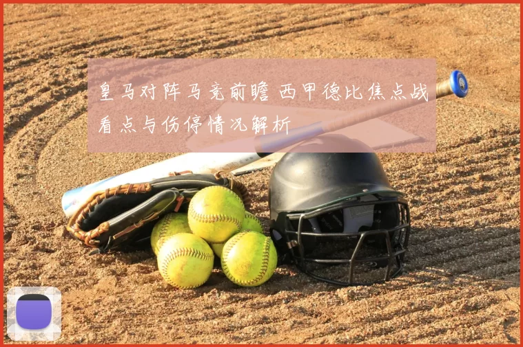 皇马对阵马竞前瞻 西甲德比焦点战看点与伤停情况解析