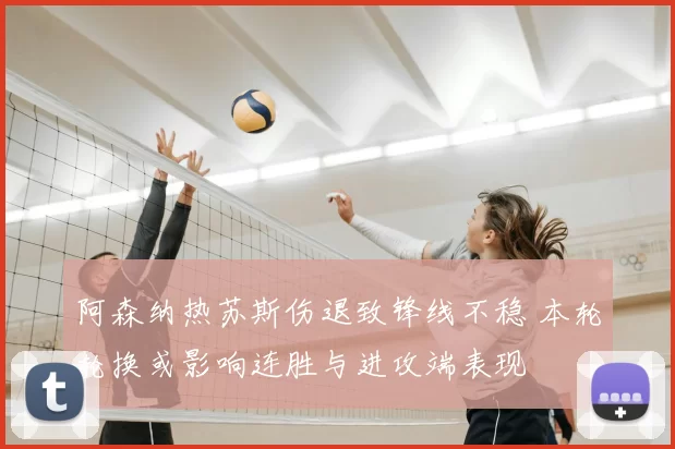 阿森纳热苏斯伤退致锋线不稳 本轮轮换或影响连胜与进攻端表现