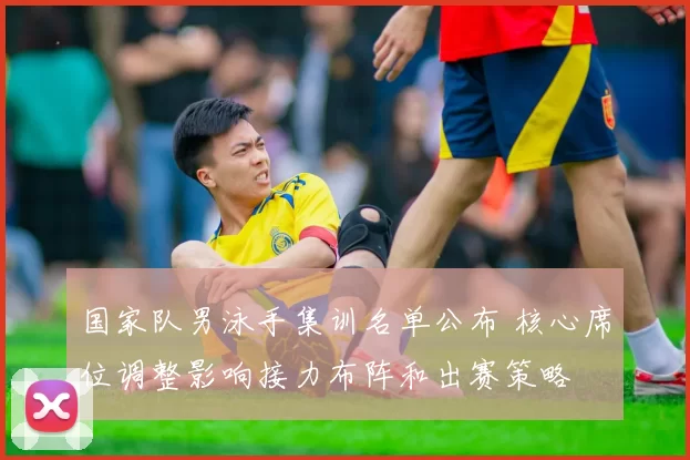 国家队男泳手集训名单公布 核心席位调整影响接力布阵和出赛策略